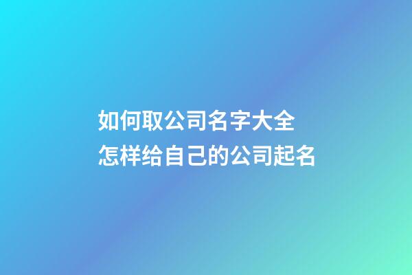 如何取公司名字大全 怎样给自己的公司起名-第1张-公司起名-玄机派